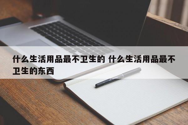 什么生活用品最不卫生的 什么生活用品最不卫生的东西