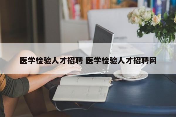 医学检验人才招聘 医学检验人才招聘网