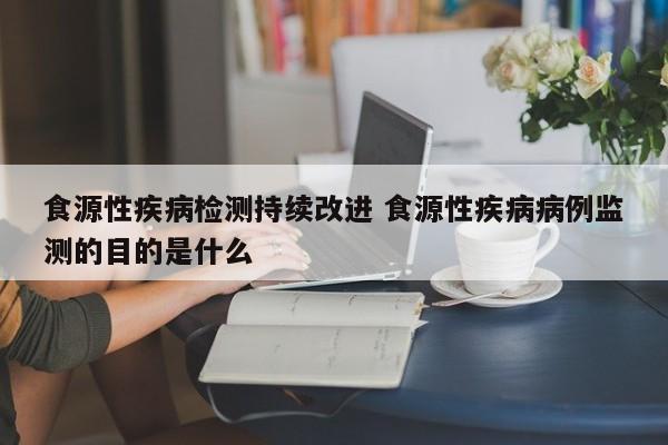 食源性疾病检测持续改进 食源性疾病病例监测的目的是什么