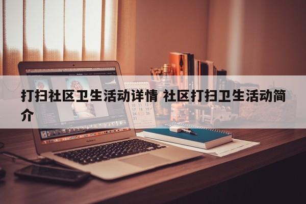 打扫社区卫生活动详情 社区打扫卫生活动简介