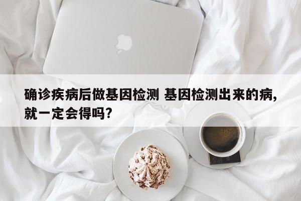 确诊疾病后做基因检测 基因检测出来的病,就一定会得吗?