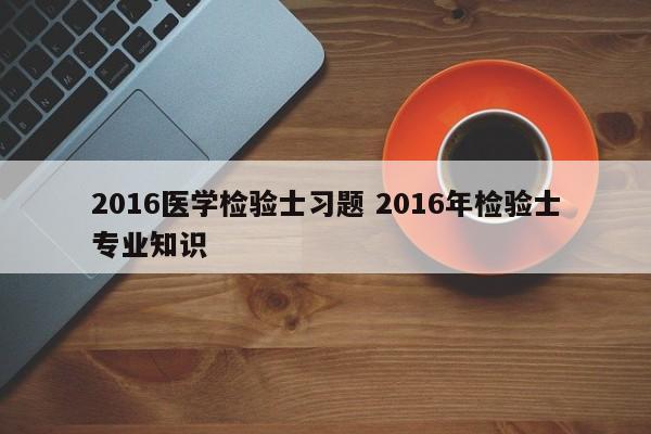 2016医学检验士习题 2016年检验士专业知识