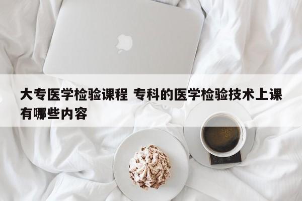 大专医学检验课程 专科的医学检验技术上课有哪些内容