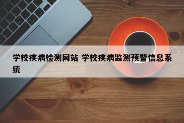 学校疾病检测网站 学校疾病监测预警信息系统