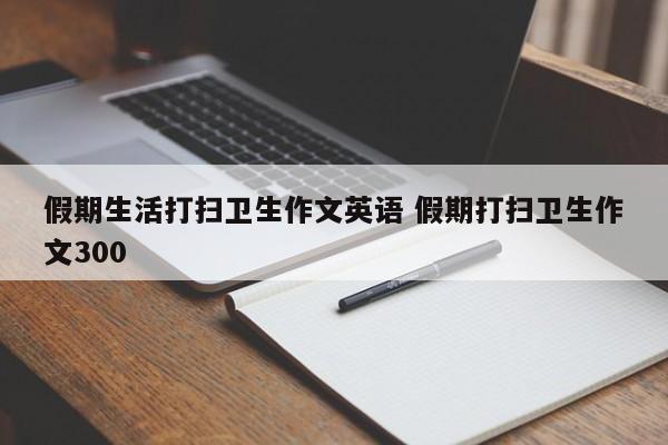 假期生活打扫卫生作文英语 假期打扫卫生作文300