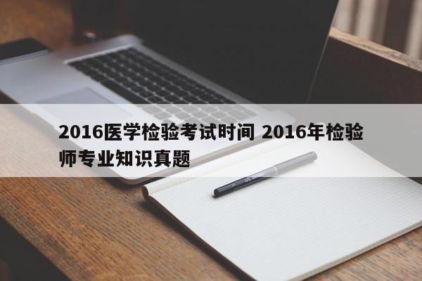 2016医学检验考试时间 2016年检验师专业知识真题