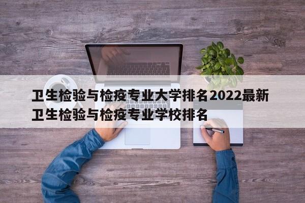 卫生检验与检疫专业大学排名2022最新 卫生检验与检疫专业学校排名