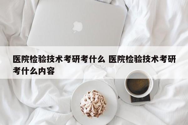 医院检验技术考研考什么 医院检验技术考研考什么内容