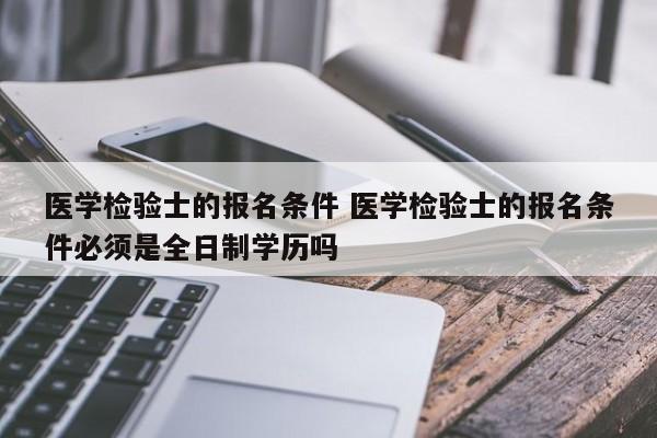 医学检验士的报名条件 医学检验士的报名条件必须是全日制学历吗