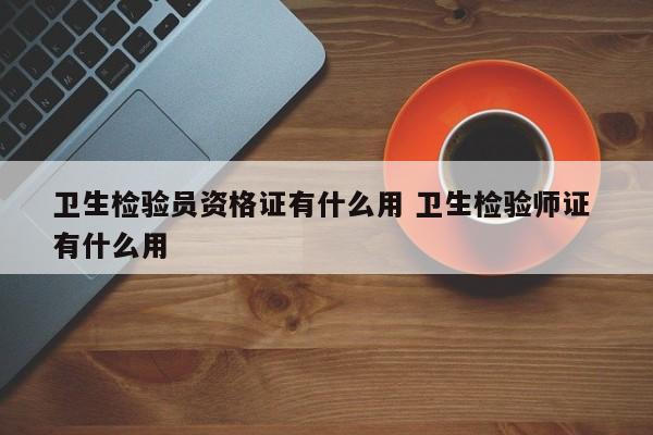 卫生检验员资格证有什么用 卫生检验师证 有什么用