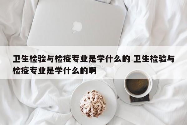 卫生检验与检疫专业是学什么的 卫生检验与检疫专业是学什么的啊