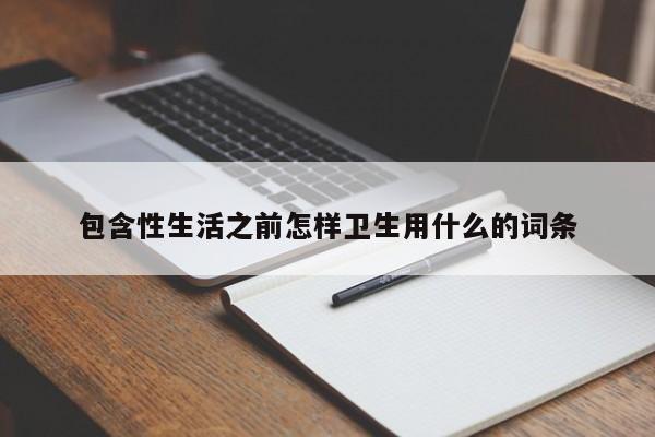 包含性生活之前怎样卫生用什么的词条