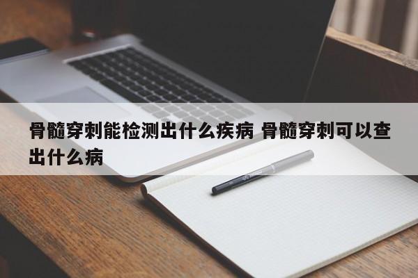 骨髓穿刺能检测出什么疾病 骨髓穿刺可以查出什么病