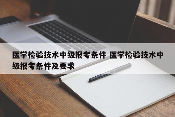 医学检验技术中级报考条件 医学检验技术中级报考条件及要求