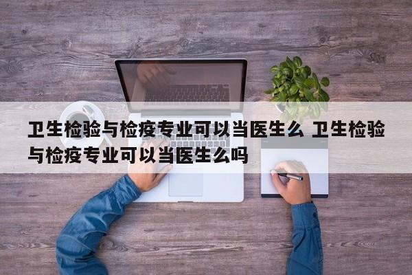 卫生检验与检疫专业可以当医生么 卫生检验与检疫专业可以当医生么吗