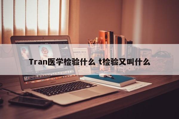 Tran医学检验什么 t检验又叫什么