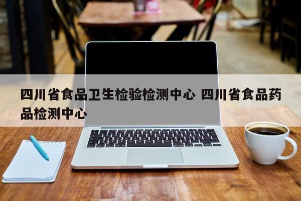 四川省食品卫生检验检测中心 四川省食品药品检测中心