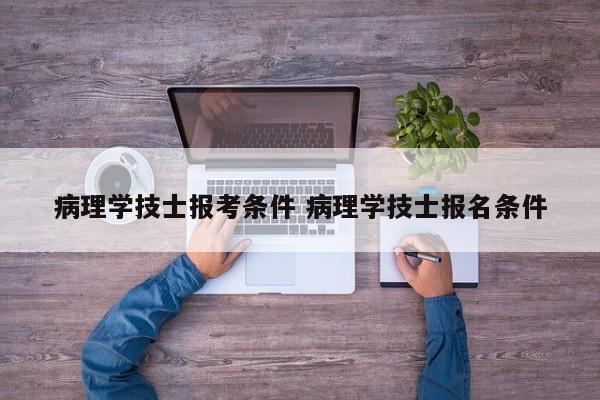 病理学技士报考条件 病理学技士报名条件