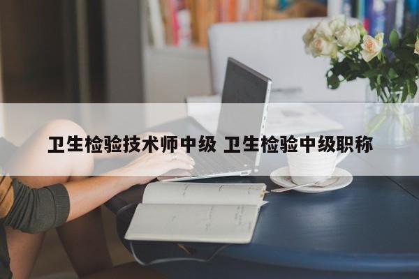 卫生检验技术师中级 卫生检验中级职称