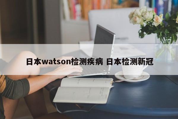 日本watson检测疾病 日本检测新冠