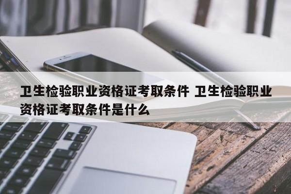 卫生检验职业资格证考取条件 卫生检验职业资格证考取条件是什么