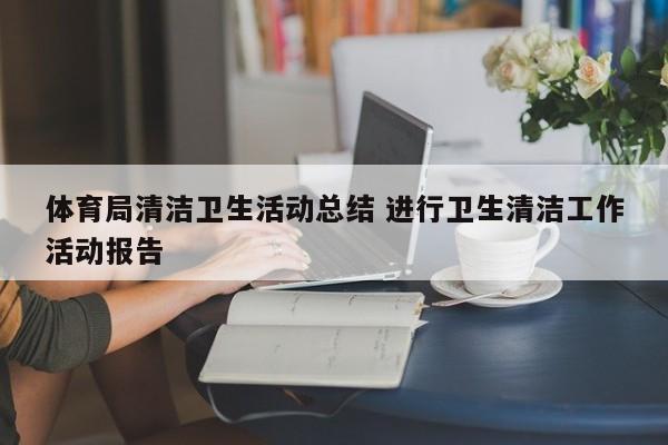 体育局清洁卫生活动总结 进行卫生清洁工作活动报告