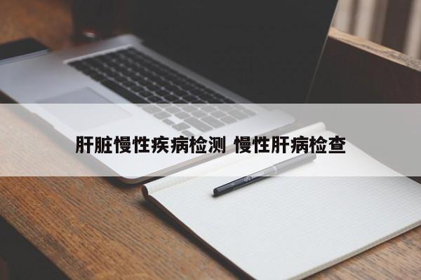 肝脏慢性疾病检测 慢性肝病检查