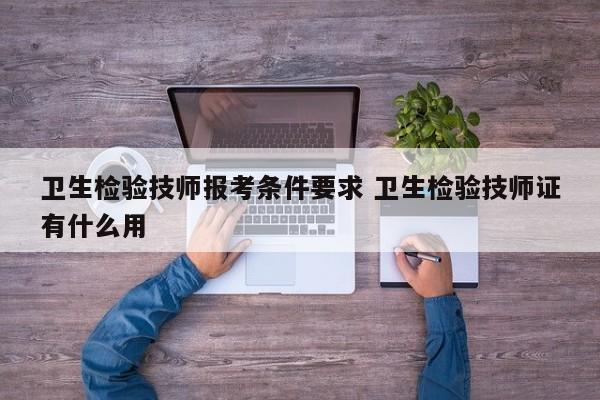 卫生检验技师报考条件要求 卫生检验技师证有什么用