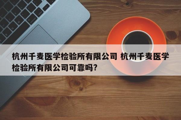 杭州千麦医学检验所有限公司 杭州千麦医学检验所有限公司可靠吗?