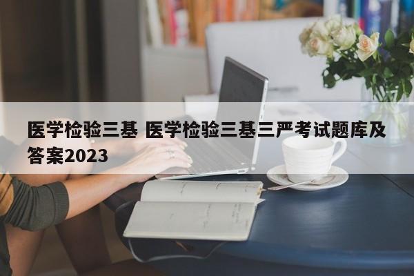 医学检验三基 医学检验三基三严考试题库及答案2023