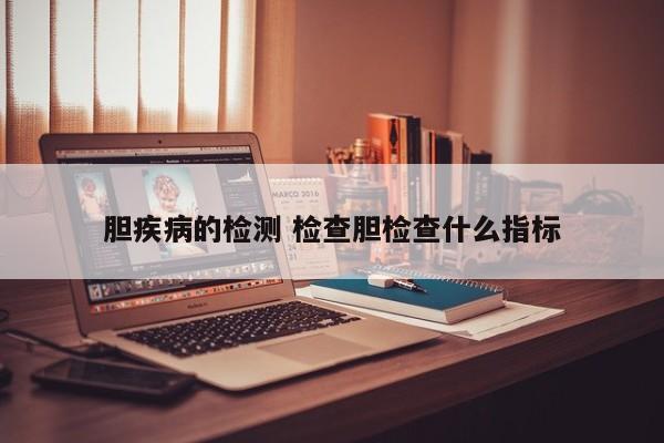 胆疾病的检测 检查胆检查什么指标