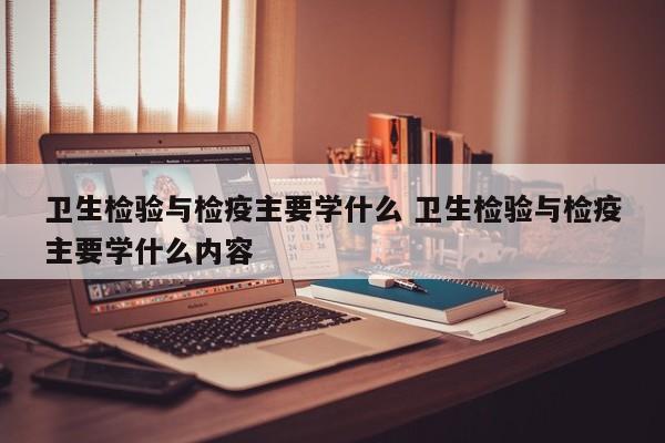 卫生检验与检疫主要学什么 卫生检验与检疫主要学什么内容