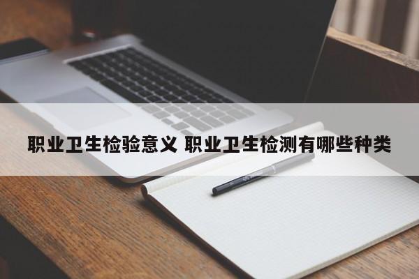 职业卫生检验意义 职业卫生检测有哪些种类