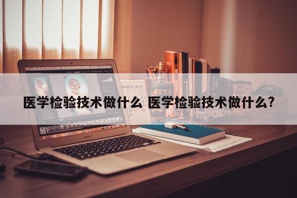 医学检验技术做什么 医学检验技术做什么?