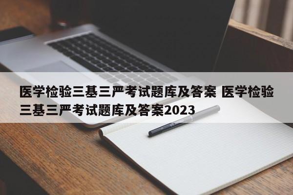 医学检验三基三严考试题库及答案 医学检验三基三严考试题库及答案2023