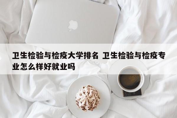 卫生检验与检疫大学排名 卫生检验与检疫专业怎么样好就业吗