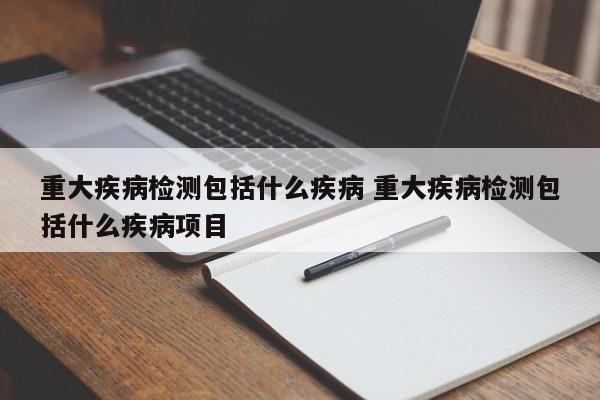 重大疾病检测包括什么疾病 重大疾病检测包括什么疾病项目