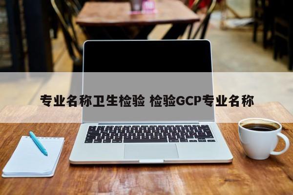 专业名称卫生检验 检验GCP专业名称