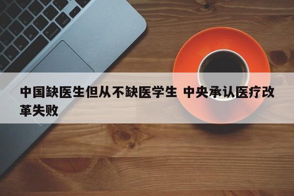 中国缺医生但从不缺医学生 中央承认医疗改革失败