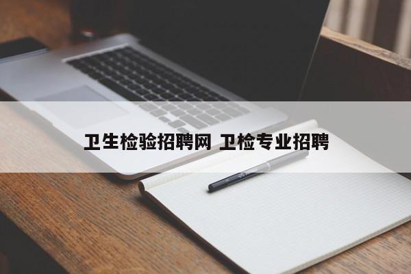 卫生检验招聘网 卫检专业招聘