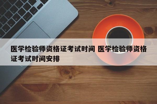 医学检验师资格证考试时间 医学检验师资格证考试时间安排