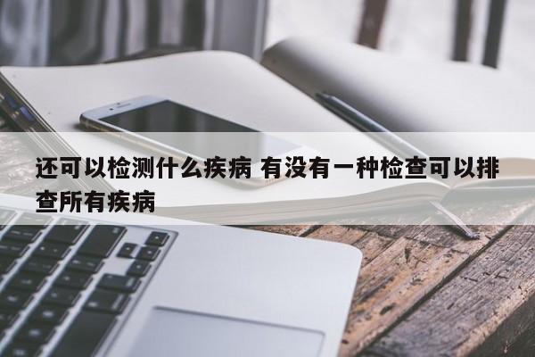 还可以检测什么疾病 有没有一种检查可以排查所有疾病