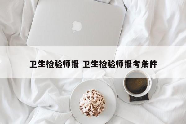 卫生检验师报 卫生检验师报考条件