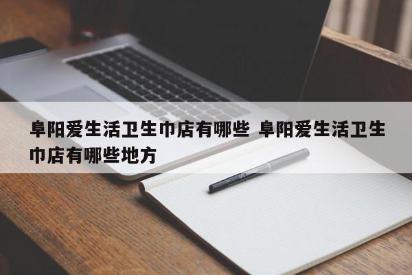 阜阳爱生活卫生巾店有哪些 阜阳爱生活卫生巾店有哪些地方