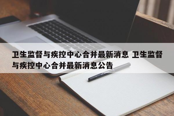 卫生监督与疾控中心合并最新消息 卫生监督与疾控中心合并最新消息公告