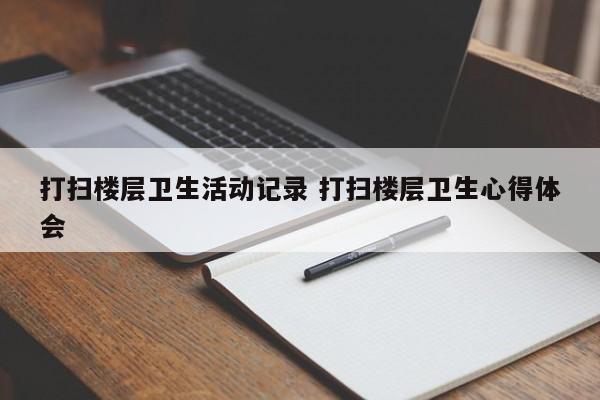 打扫楼层卫生活动记录 打扫楼层卫生心得体会