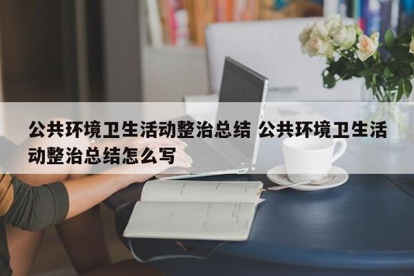 公共环境卫生活动整治总结 公共环境卫生活动整治总结怎么写