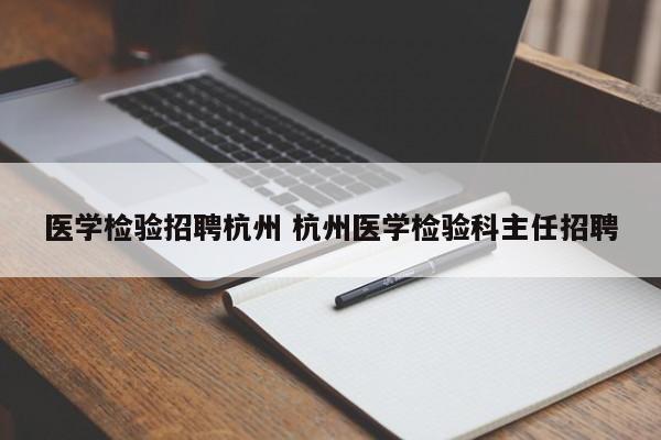 医学检验招聘杭州 杭州医学检验科主任招聘