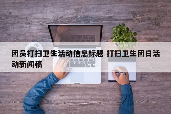 团员打扫卫生活动信息标题 打扫卫生团日活动新闻稿