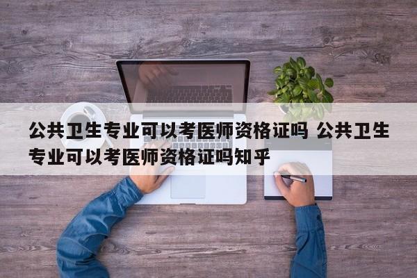 公共卫生专业可以考医师资格证吗 公共卫生专业可以考医师资格证吗知乎